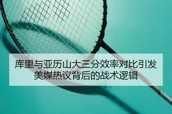 库里与亚历山大三分效率对比引发美媒热议背后的战术逻辑