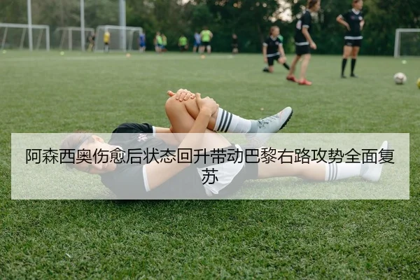 阿森西奥伤愈后状态回升带动巴黎右路攻势全面复苏