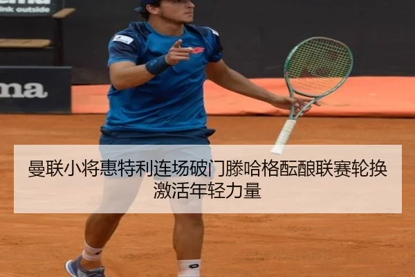 曼联小将惠特利连场破门滕哈格酝酿联赛轮换激活年轻力量